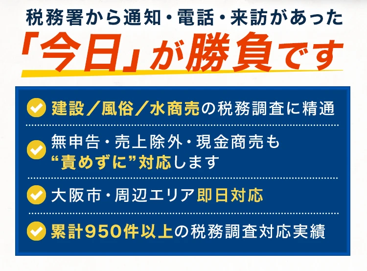 税務署から通知・電話・来訪があった「今日」が勝負です｜建設・風俗・水商売の税務調査に精通｜無申告・売上除外・現金商売も責めずに対応｜大阪市・周辺エリア即日対応｜累計950件以上の税務調査対応実績