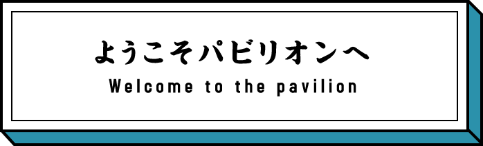 ようこそパビリオンへ