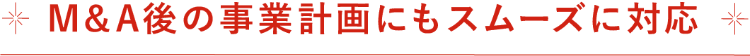 M&A後の事業計画にもスムーズに対応