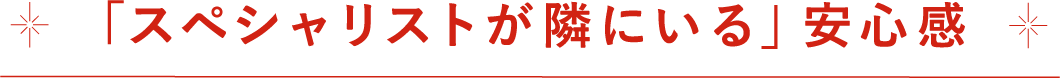 スペシャリストが隣にいる安心感